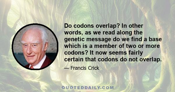 Do codons overlap? In other words, as we read along the genetic message do we find a base which is a member of two or more codons? It now seems fairly certain that codons do not overlap.