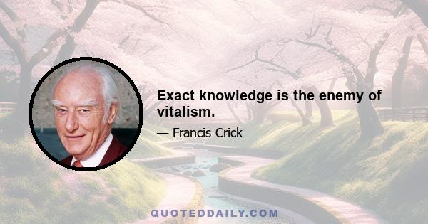 Exact knowledge is the enemy of vitalism.