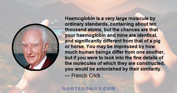 Haemoglobin is a very large molecule by ordinary standards, containing about ten thousand atoms, but the chances are that your haemoglobin and mine are identical, and significantly different from that of a pig or horse. 