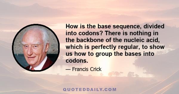 How is the base sequence, divided into codons? There is nothing in the backbone of the nucleic acid, which is perfectly regular, to show us how to group the bases into codons.