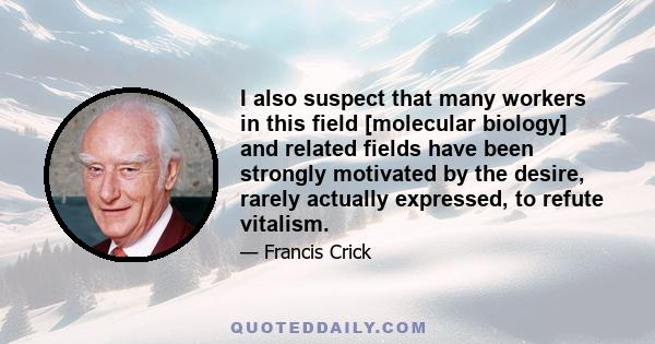 I also suspect that many workers in this field [molecular biology] and related fields have been strongly motivated by the desire, rarely actually expressed, to refute vitalism.