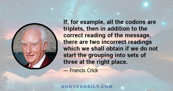 If, for example, all the codons are triplets, then in addition to the correct reading of the message, there are two incorrect readings which we shall obtain if we do not start the grouping into sets of three at the