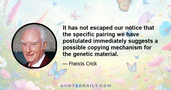 It has not escaped our notice that the specific pairing we have postulated immediately suggests a possible copying mechanism for the genetic material.