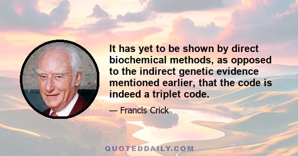 It has yet to be shown by direct biochemical methods, as opposed to the indirect genetic evidence mentioned earlier, that the code is indeed a triplet code.