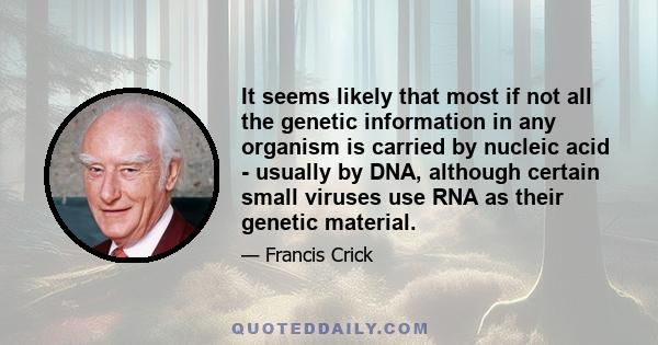 It seems likely that most if not all the genetic information in any organism is carried by nucleic acid - usually by DNA, although certain small viruses use RNA as their genetic material.