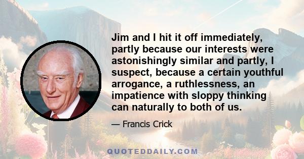 Jim and I hit it off immediately, partly because our interests were astonishingly similar and partly, I suspect, because a certain youthful arrogance, a ruthlessness, an impatience with sloppy thinking can naturally to