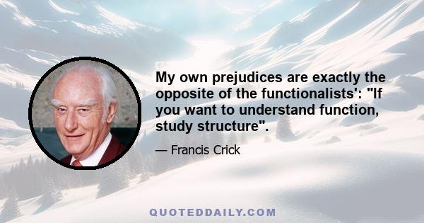 My own prejudices are exactly the opposite of the functionalists': If you want to understand function, study structure.