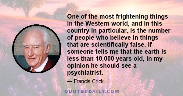 One of the most frightening things in the Western world, and in this country in particular, is the number of people who believe in things that are scientifically false. If someone tells me that the earth is less than