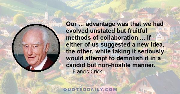 Our ... advantage was that we had evolved unstated but fruitful methods of collaboration ... If either of us suggested a new idea, the other, while taking it seriously, would attempt to demolish it in a candid but