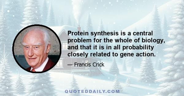 Protein synthesis is a central problem for the whole of biology, and that it is in all probability closely related to gene action.