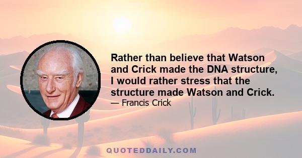 Rather than believe that Watson and Crick made the DNA structure, I would rather stress that the structure made Watson and Crick.