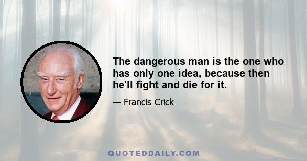 The dangerous man is the one who has only one idea, because then he'll fight and die for it.