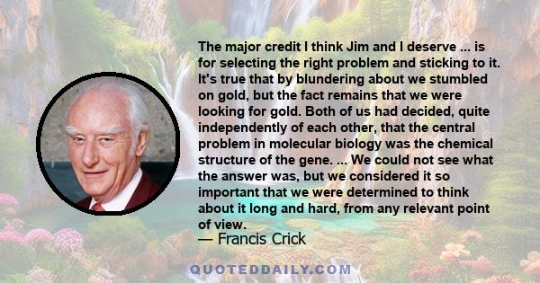 The major credit I think Jim and I deserve ... is for selecting the right problem and sticking to it. It's true that by blundering about we stumbled on gold, but the fact remains that we were looking for gold. Both of