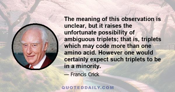 The meaning of this observation is unclear, but it raises the unfortunate possibility of ambiguous triplets; that is, triplets which may code more than one amino acid. However one would certainly expect such triplets to 