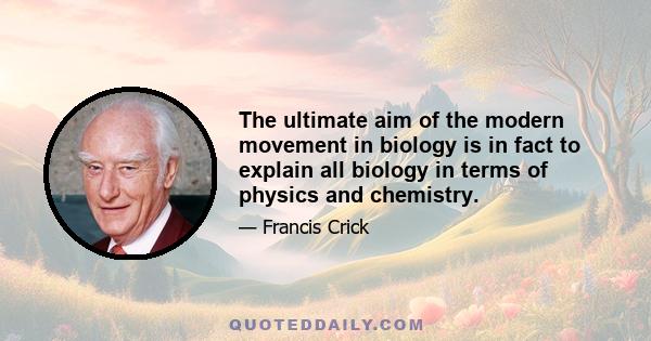 The ultimate aim of the modern movement in biology is in fact to explain all biology in terms of physics and chemistry.