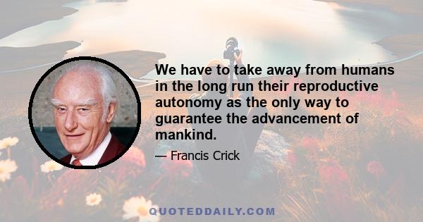 We have to take away from humans in the long run their reproductive autonomy as the only way to guarantee the advancement of mankind.