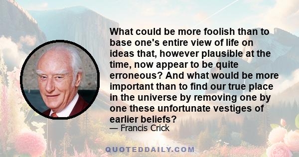 What could be more foolish than to base one's entire view of life on ideas that, however plausible at the time, now appear to be quite erroneous? And what would be more important than to find our true place in the