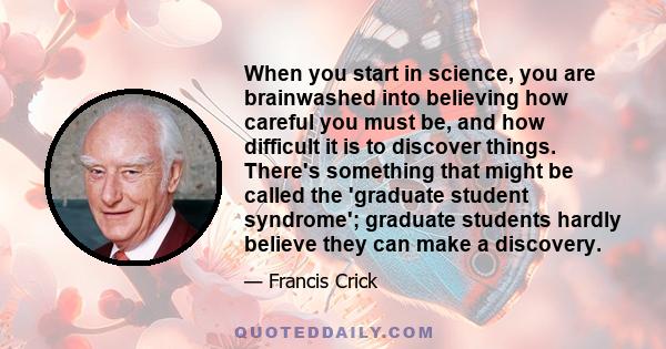 When you start in science, you are brainwashed into believing how careful you must be, and how difficult it is to discover things. There's something that might be called the 'graduate student syndrome'; graduate