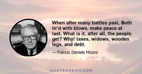 When after many battles past, Both tir'd with blows, make peace at last, What is it, after all, the people get? Why! taxes, widows, wooden legs, and debt.