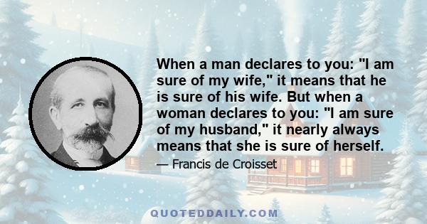 When a man declares to you: I am sure of my wife, it means that he is sure of his wife. But when a woman declares to you: I am sure of my husband, it nearly always means that she is sure of herself.