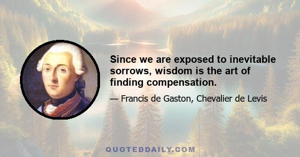 Since we are exposed to inevitable sorrows, wisdom is the art of finding compensation.