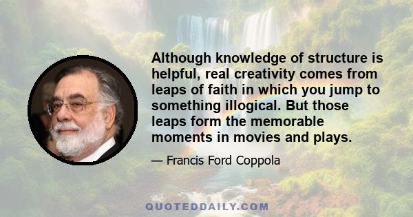 Although knowledge of structure is helpful, real creativity comes from leaps of faith in which you jump to something illogical. But those leaps form the memorable moments in movies and plays.