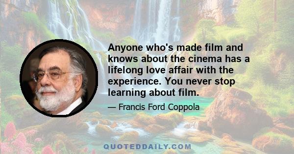 Anyone who's made film and knows about the cinema has a lifelong love affair with the experience. You never stop learning about film.