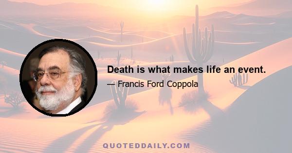 Death is what makes life an event.