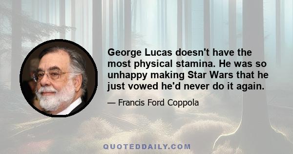 George Lucas doesn't have the most physical stamina. He was so unhappy making Star Wars that he just vowed he'd never do it again.