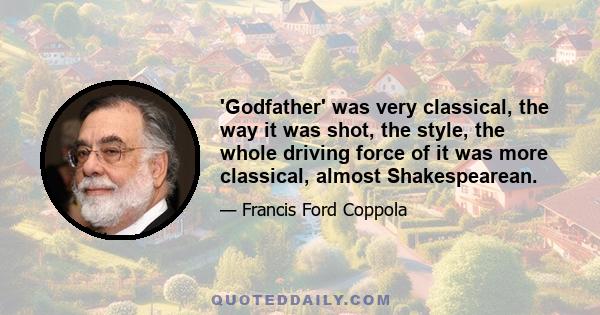 'Godfather' was very classical, the way it was shot, the style, the whole driving force of it was more classical, almost Shakespearean.