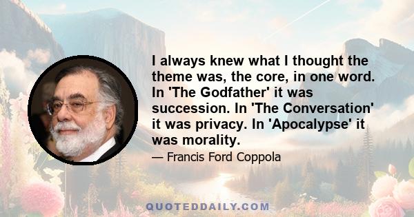 I always knew what I thought the theme was, the core, in one word. In 'The Godfather' it was succession. In 'The Conversation' it was privacy. In 'Apocalypse' it was morality.