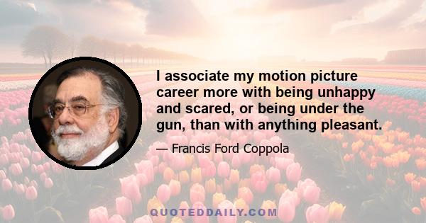 I associate my motion picture career more with being unhappy and scared, or being under the gun, than with anything pleasant.