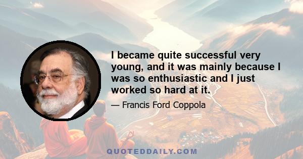 I became quite successful very young, and it was mainly because I was so enthusiastic and I just worked so hard at it.