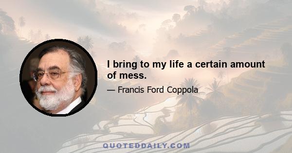 I bring to my life a certain amount of mess.