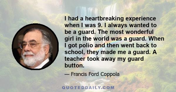 I had a heartbreaking experience when I was 9. I always wanted to be a guard. The most wonderful girl in the world was a guard. When I got polio and then went back to school, they made me a guard. A teacher took away my 