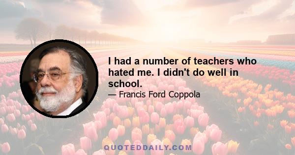 I had a number of teachers who hated me. I didn't do well in school.