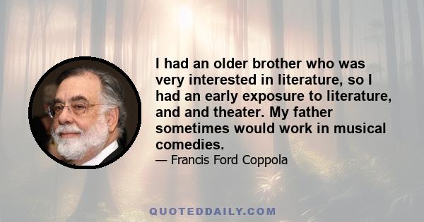 I had an older brother who was very interested in literature, so I had an early exposure to literature, and and theater. My father sometimes would work in musical comedies.