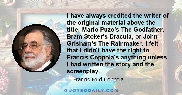 I have always credited the writer of the original material above the title: Mario Puzo's The Godfather, Bram Stoker's Dracula, or John Grisham's The Rainmaker. I felt that I didn't have the right to Francis Coppola's