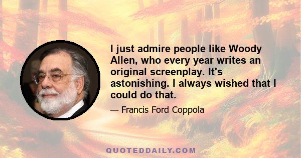 I just admire people like Woody Allen, who every year writes an original screenplay. It's astonishing. I always wished that I could do that.