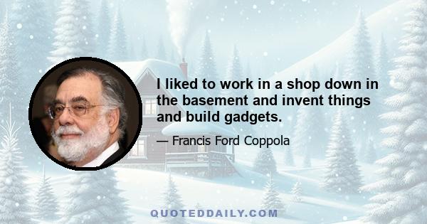 I liked to work in a shop down in the basement and invent things and build gadgets.