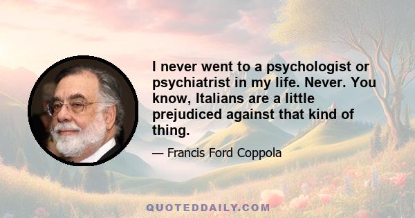 I never went to a psychologist or psychiatrist in my life. Never. You know, Italians are a little prejudiced against that kind of thing.