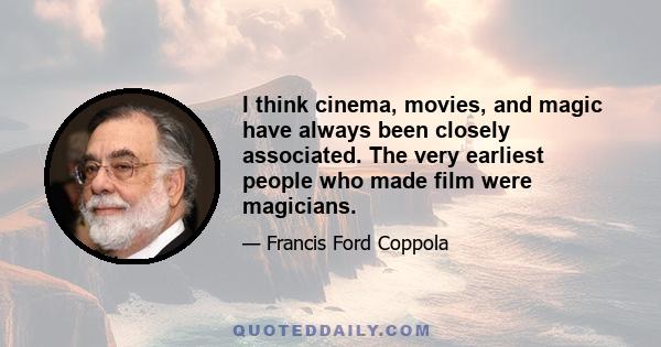 I think cinema, movies, and magic have always been closely associated. The very earliest people who made film were magicians.