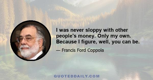 I was never sloppy with other people's money. Only my own. Because I figure, well, you can be.