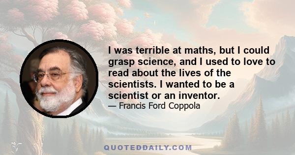 I was terrible at maths, but I could grasp science, and I used to love to read about the lives of the scientists. I wanted to be a scientist or an inventor.