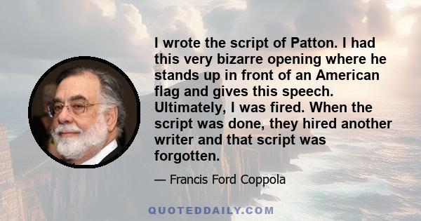 I wrote the script of Patton. I had this very bizarre opening where he stands up in front of an American flag and gives this speech. Ultimately, I was fired. When the script was done, they hired another writer and that