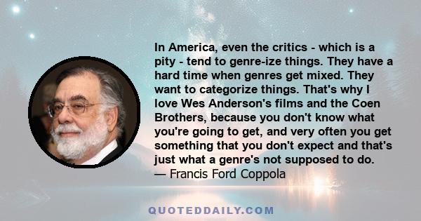 In America, even the critics - which is a pity - tend to genre-ize things. They have a hard time when genres get mixed. They want to categorize things. That's why I love Wes Anderson's films and the Coen Brothers,