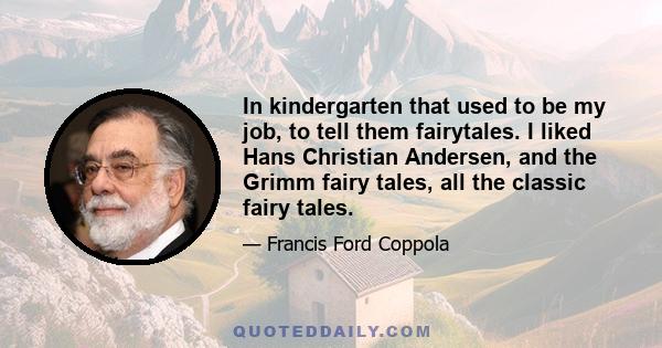 In kindergarten that used to be my job, to tell them fairytales. I liked Hans Christian Andersen, and the Grimm fairy tales, all the classic fairy tales.