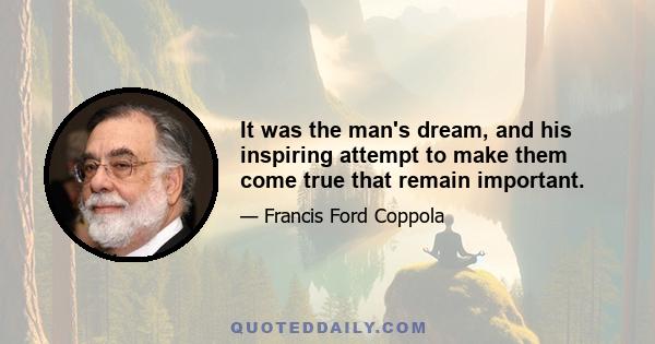 It was the man's dream, and his inspiring attempt to make them come true that remain important.