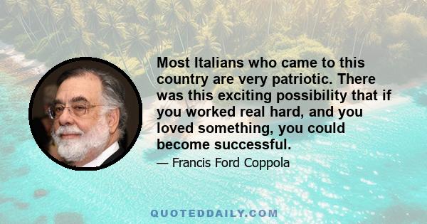 Most Italians who came to this country are very patriotic. There was this exciting possibility that if you worked real hard, and you loved something, you could become successful.