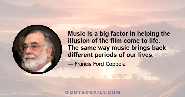 Music is a big factor in helping the illusion of the film come to life. The same way music brings back different periods of our lives.